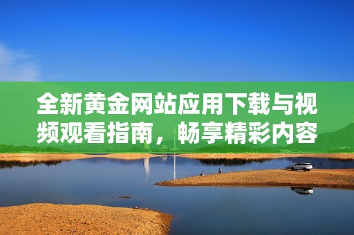 全新黄金网站应用下载与视频观看指南，畅享精彩内容