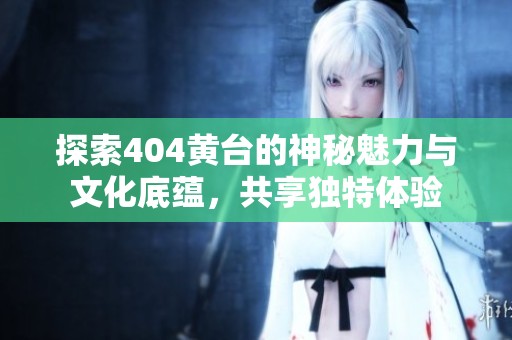 探索404黄台的神秘魅力与文化底蕴，共享独特体验