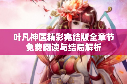 叶凡神医精彩完结版全章节免费阅读与结局解析