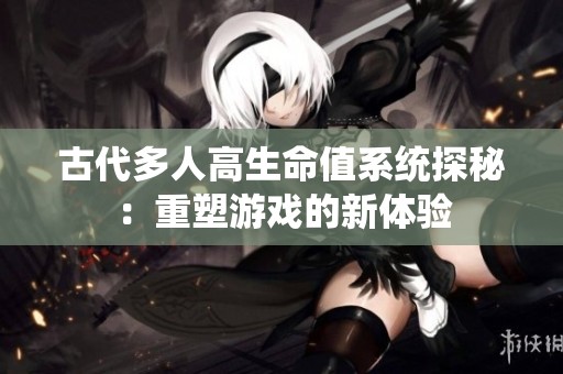 古代多人高生命值系统探秘：重塑游戏的新体验