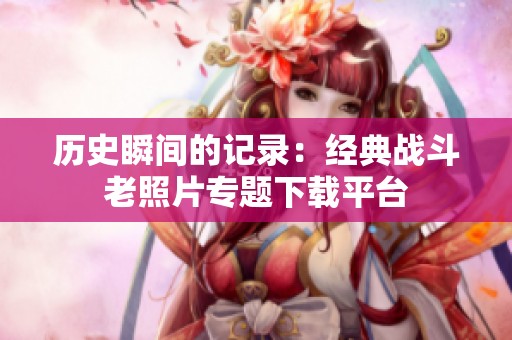 历史瞬间的记录：经典战斗老照片专题下载平台