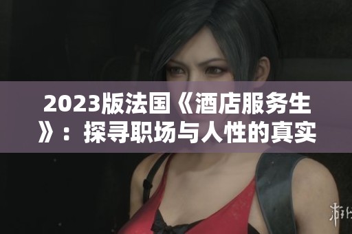 2023版法国《酒店服务生》：探寻职场与人性的真实交织