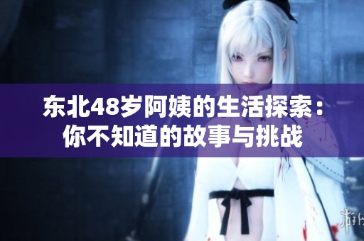 东北48岁阿姨的生活探索：你不知道的故事与挑战