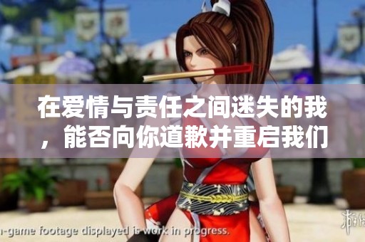 在爱情与责任之间迷失的我，能否向你道歉并重启我们的故事