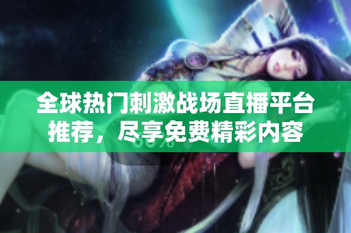 全球热门刺激战场直播平台推荐，尽享免费精彩内容