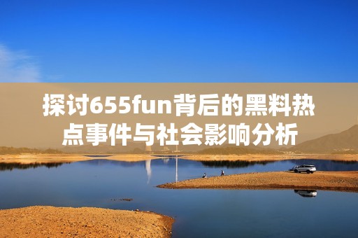 探讨655fun背后的黑料热点事件与社会影响分析