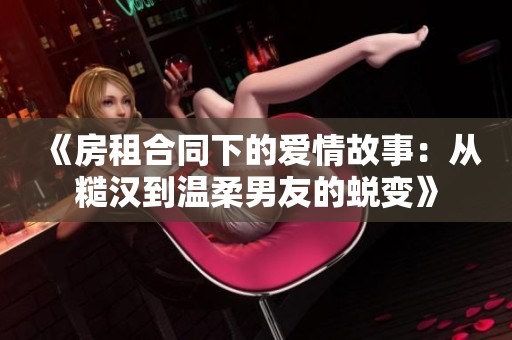 《房租合同下的爱情故事：从糙汉到温柔男友的蜕变》