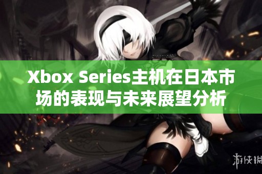 Xbox Series主机在日本市场的表现与未来展望分析