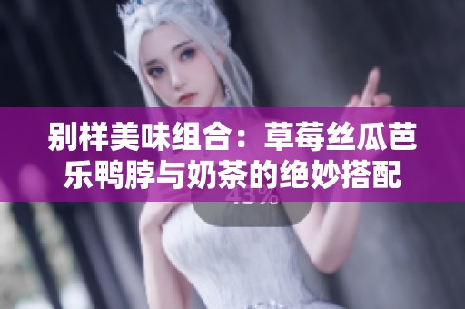 别样美味组合：草莓丝瓜芭乐鸭脖与奶茶的绝妙搭配