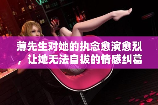 薄先生对她的执念愈演愈烈，让她无法自拔的情感纠葛