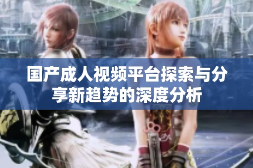 国产成人视频平台探索与分享新趋势的深度分析