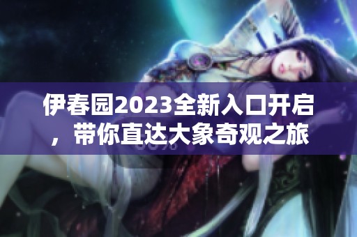 伊春园2023全新入口开启，带你直达大象奇观之旅