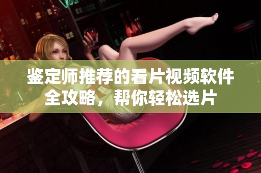鉴定师推荐的看片视频软件全攻略，帮你轻松选片