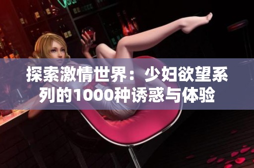 探索激情世界：少妇欲望系列的1000种诱惑与体验