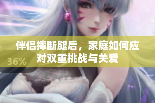 伴侣摔断腿后，家庭如何应对双重挑战与关爱