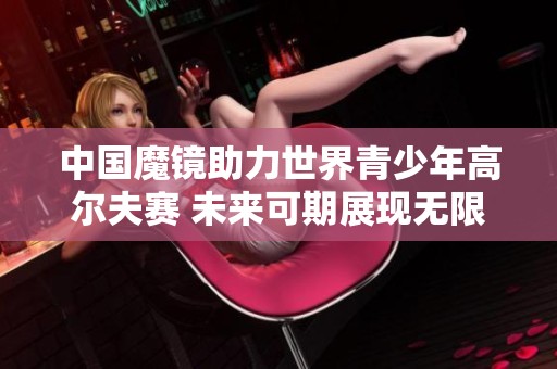 中国魔镜助力世界青少年高尔夫赛 未来可期展现无限可能