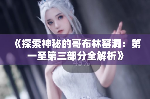 《探索神秘的哥布林窑洞：第一至第三部分全解析》