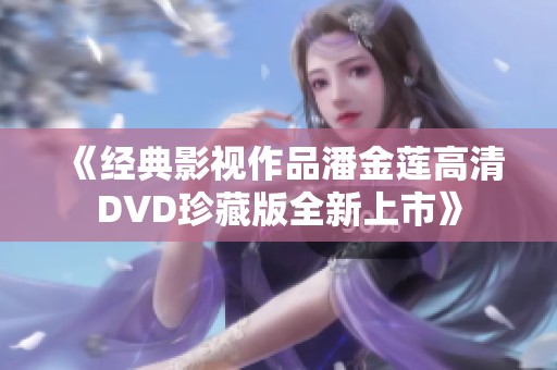 《经典影视作品潘金莲高清DVD珍藏版全新上市》