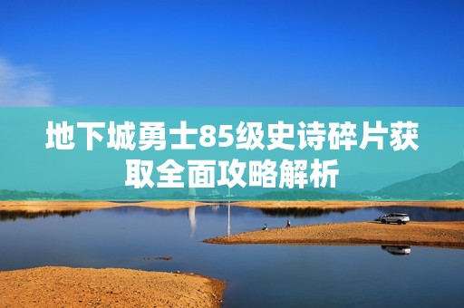 地下城勇士85级史诗碎片获取全面攻略解析