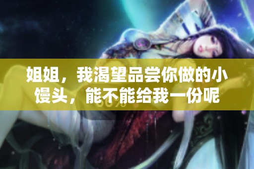 姐姐，我渴望品尝你做的小馒头，能不能给我一份呢