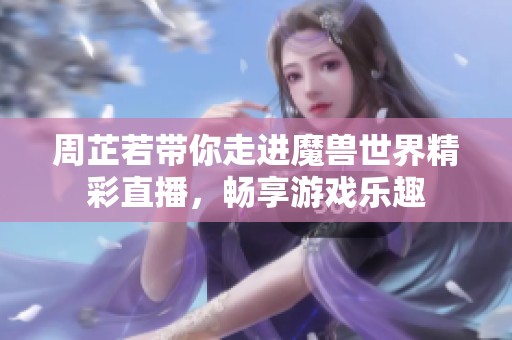 周芷若带你走进魔兽世界精彩直播，畅享游戏乐趣