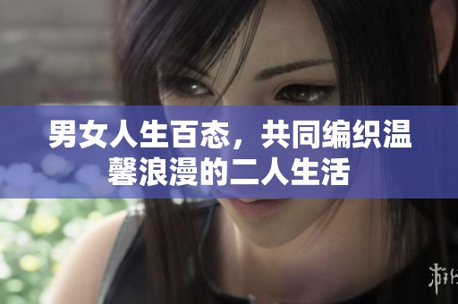 男女人生百态，共同编织温馨浪漫的二人生活