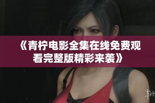 《青柠电影全集在线免费观看完整版精彩来袭》