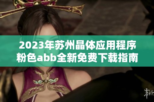 2023年苏州晶体应用程序粉色abb全新免费下载指南