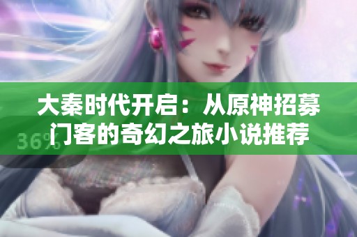 大秦时代开启：从原神招募门客的奇幻之旅小说推荐