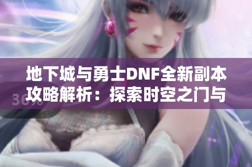 地下城与勇士DNF全新副本攻略解析：探索时空之门与多重挑战