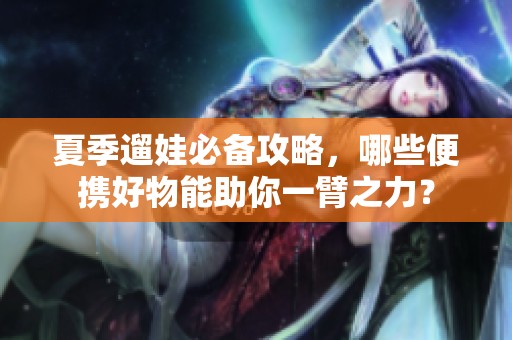 夏季遛娃必备攻略，哪些便携好物能助你一臂之力？