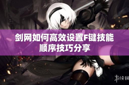 剑网如何高效设置F键技能顺序技巧分享