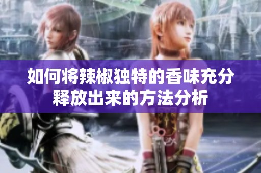 如何将辣椒独特的香味充分释放出来的方法分析