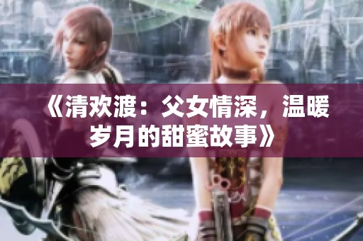《清欢渡：父女情深，温暖岁月的甜蜜故事》