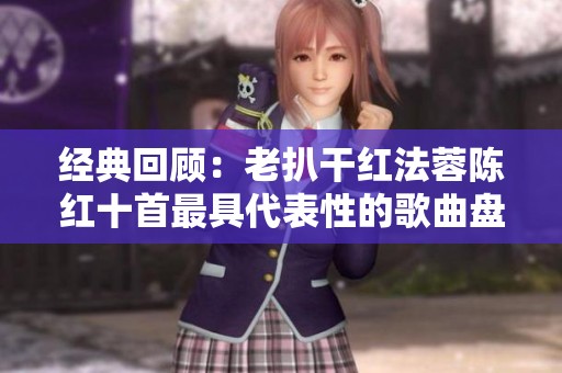 经典回顾：老扒干红法蓉陈红十首最具代表性的歌曲盘点