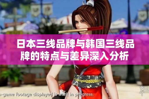日本三线品牌与韩国三线品牌的特点与差异深入分析