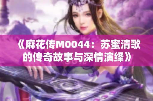 《麻花传M0044：苏蜜清歌的传奇故事与深情演绎》