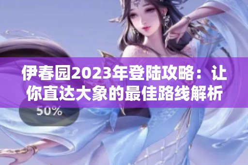 伊春园2023年登陆攻略：让你直达大象的最佳路线解析