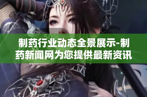 制药行业动态全景展示-制药新闻网为您提供最新资讯