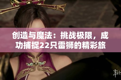 创造与魔法：挑战极限，成功捕捉22只雷狮的精彩旅程