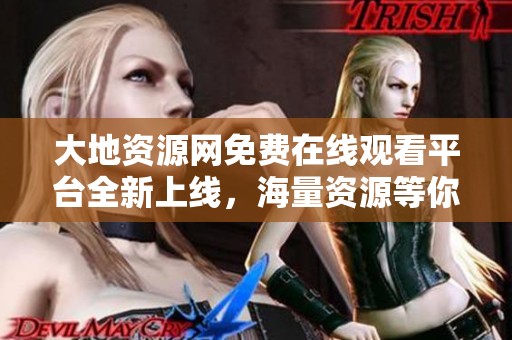 大地资源网免费在线观看平台全新上线，海量资源等你来探索
