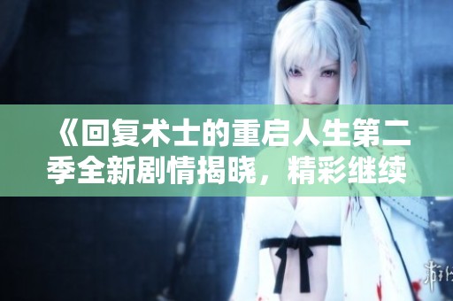 《回复术士的重启人生第二季全新剧情揭晓，精彩继续！》