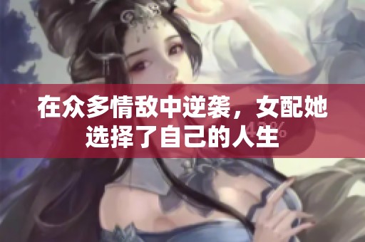在众多情敌中逆袭，女配她选择了自己的人生