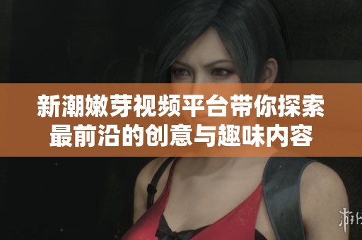 新潮嫩芽视频平台带你探索最前沿的创意与趣味内容