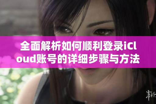 全面解析如何顺利登录iCloud账号的详细步骤与方法