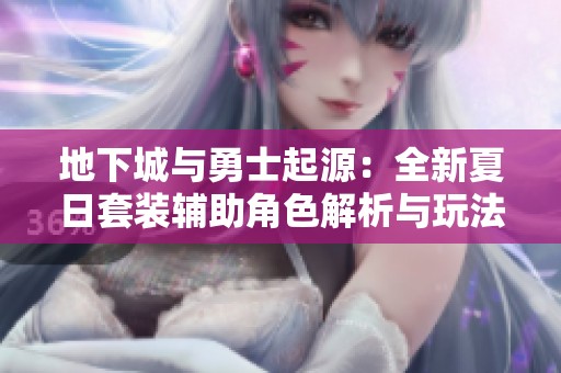 地下城与勇士起源：全新夏日套装辅助角色解析与玩法揭秘