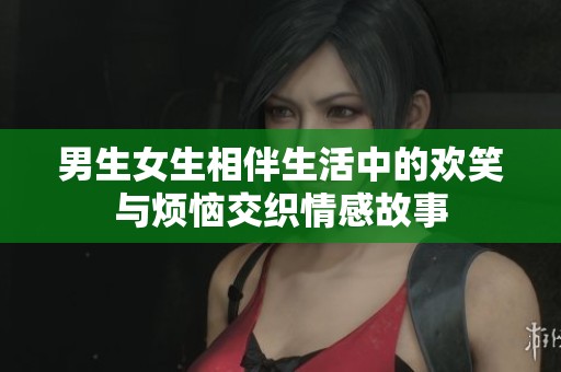 男生女生相伴生活中的欢笑与烦恼交织情感故事