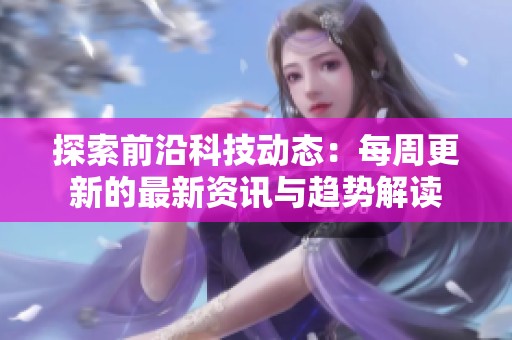探索前沿科技动态：每周更新的最新资讯与趋势解读