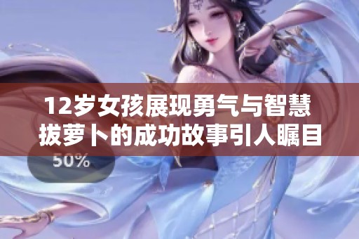 12岁女孩展现勇气与智慧 拔萝卜的成功故事引人瞩目