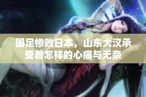 国足惨败日本，山东大汉承受着怎样的心痛与无奈